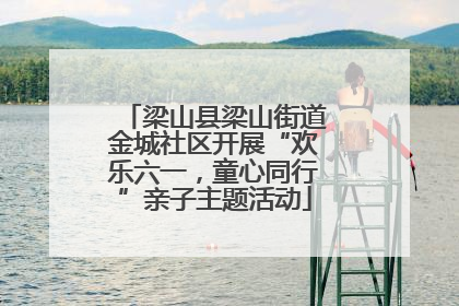 梁山县梁山街道金城社区开展“欢乐六一，童心同行”亲子主题活动