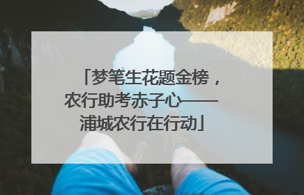 梦笔生花题金榜，农行助考赤子心——浦城农行在行动