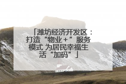 潍坊经济开发区：打造“物业＋”服务模式 为居民幸福生活“加码”