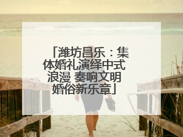 潍坊昌乐：集体婚礼演绎中式浪漫 奏响文明婚俗新乐章