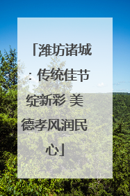 潍坊诸城：传统佳节绽新彩 美德孝风润民心