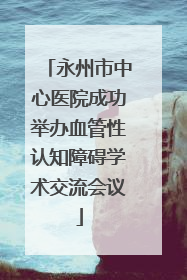 永州市中心医院成功举办血管性认知障碍学术交流会议