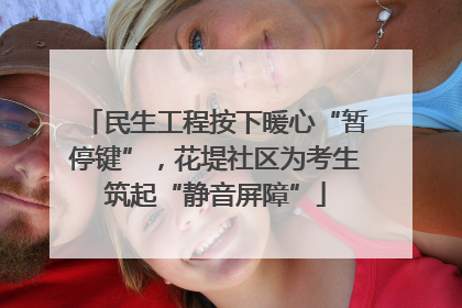 民生工程按下暖心“暂停键”，花堤社区为考生筑起“静音屏障”