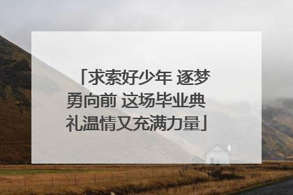 求索好少年 逐梦勇向前 这场毕业典礼温情又充满力量