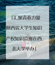 汇聚青春力量 陕西省大学生知识产权知识竞赛在西北大学举办
