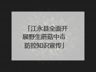 江永县全面开展野生蘑菇中毒防控知识宣传