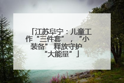 江苏阜宁：儿童工作“三件套”，“小装备” 释放守护 “大能量”