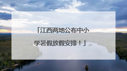 江西两地公布中小学暑假放假安排！