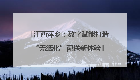 江西萍乡：数字赋能打造“无纸化”配送新体验