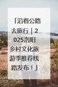 沿着公路去旅行｜2025洛阳乡村文化旅游季推荐线路发布！