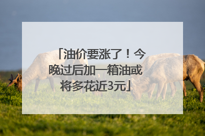 油价要涨了！今晚过后加一箱油或将多花近3元