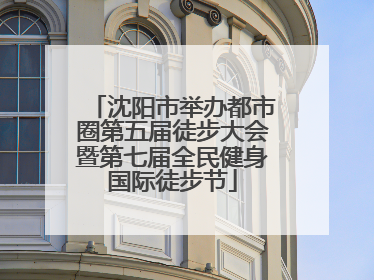 沈阳市举办都市圈第五届徒步大会暨第七届全民健身国际徒步节