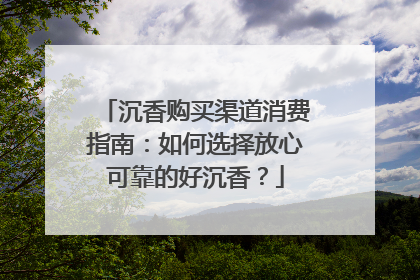沉香购买渠道消费指南：如何选择放心可靠的好沉香？