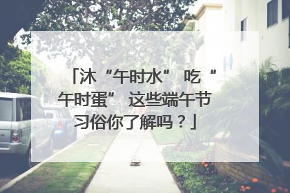 沐“午时水” 吃“午时蛋” 这些端午节习俗你了解吗？