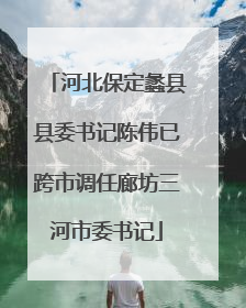 河北保定蠡县县委书记陈伟已跨市调任廊坊三河市委书记