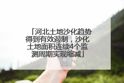 河北土地沙化趋势得到有效遏制，沙化土地面积连续4个监测周期实现缩减