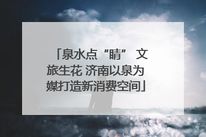 泉水点“睛” 文旅生花 济南以泉为媒打造新消费空间