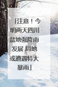 注意！今明两天四川盆地强降雨发展 局地或遭遇特大暴雨