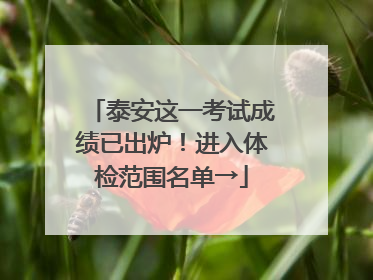 泰安这一考试成绩已出炉！进入体检范围名单→