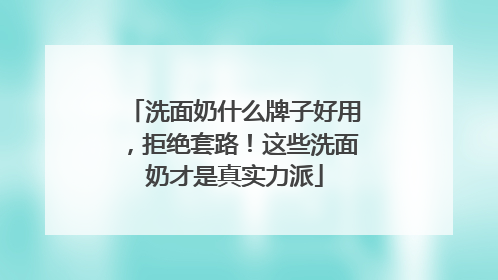 洗面奶什么牌子好用，拒绝套路！这些洗面奶才是真实力派
