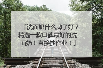 洗面奶什么牌子好？精选十款口碑最好的洗面奶！直接抄作业！