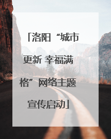 洛阳“城市更新 幸福满格”网络主题宣传启动
