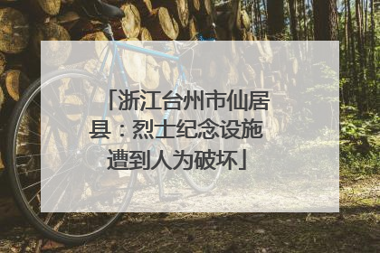 浙江台州市仙居县：烈士纪念设施遭到人为破坏