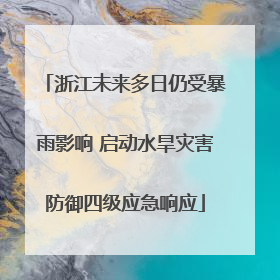 浙江未来多日仍受暴雨影响 启动水旱灾害防御四级应急响应