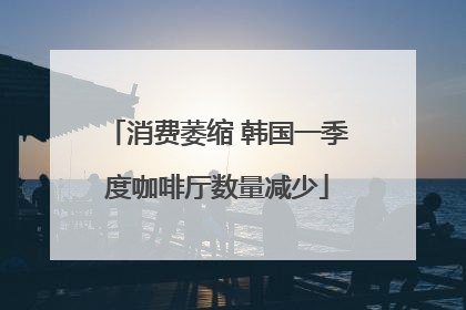 消费萎缩 韩国一季度咖啡厅数量减少