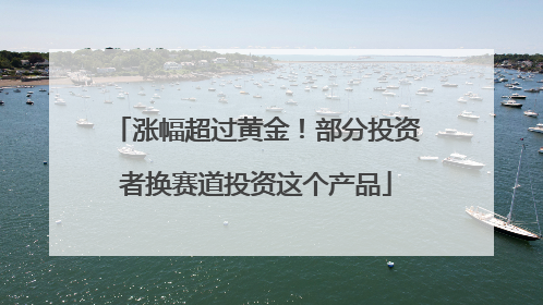 涨幅超过黄金！部分投资者换赛道投资这个产品