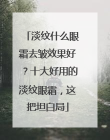 淡纹什么眼霜去皱效果好？十大好用的淡纹眼霜，这把坦白局