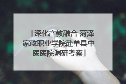 深化产教融合 菏泽家政职业学院赴单县中医医院调研考察