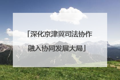 深化京津冀司法协作 融入协同发展大局