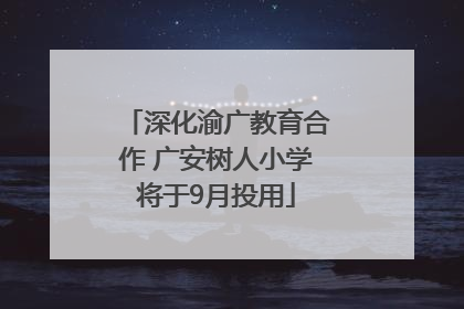 深化渝广教育合作 广安树人小学将于9月投用