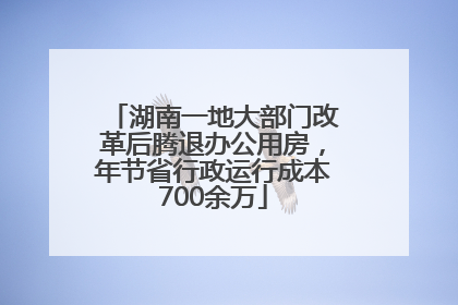 湖南一地大部门改革后腾退办公用房，年节省行政运行成本700余万
