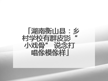湖南衡山县：乡村学校有群皮影“小戏骨” 说念打唱像模像样