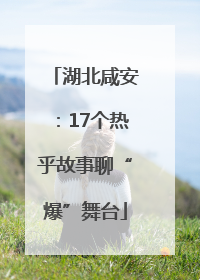 湖北咸安：17个热乎故事聊“爆”舞台