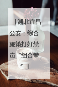 湖北宜昌公安：综合施策打好禁毒“组合拳”