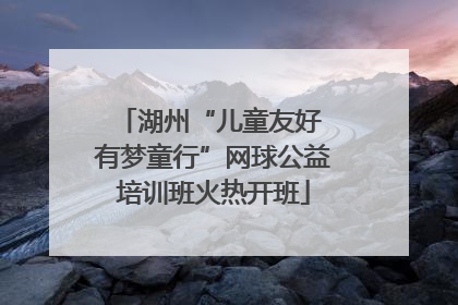 湖州“儿童友好 有梦童行”网球公益培训班火热开班