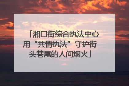 湘口街综合执法中心用“共情执法”守护街头巷尾的人间烟火