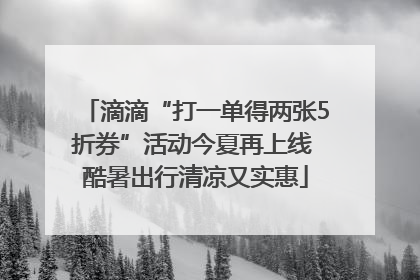 滴滴“打一单得两张5折券”活动今夏再上线 酷暑出行清凉又实惠