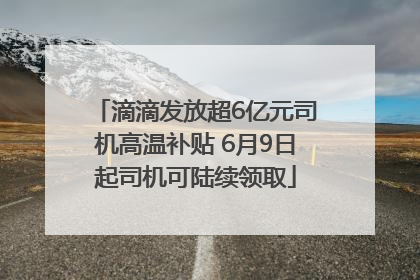 滴滴发放超6亿元司机高温补贴 6月9日起司机可陆续领取