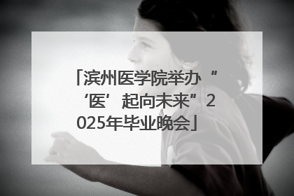 滨州医学院举办“‘医’起向未来”2025年毕业晚会