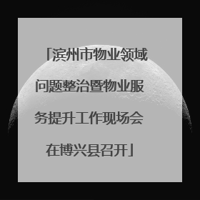 滨州市物业领域问题整治暨物业服务提升工作现场会在博兴县召开