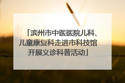 滨州市中医医院儿科、儿童康复科走进市科技馆开展义诊科普活动
