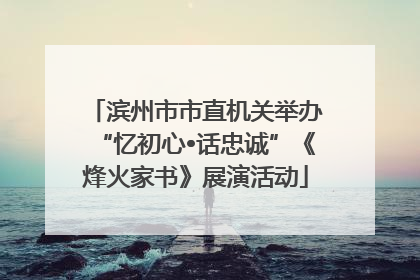 滨州市市直机关举办“忆初心•话忠诚”《烽火家书》展演活动
