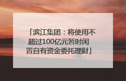 滨江集团：将使用不超过100亿元暂时闲置自有资金委托理财