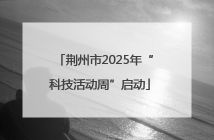 荆州市2025年“科技活动周”启动