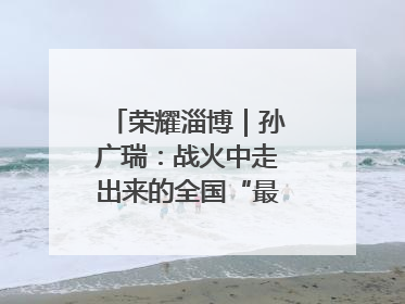 荣耀淄博｜孙广瑞：战火中走出来的全国“最美志愿者”