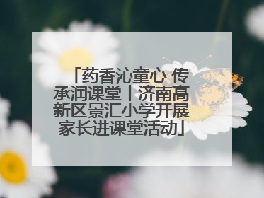 药香沁童心 传承润课堂丨济南高新区景汇小学开展家长进课堂活动